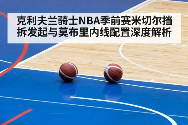克利夫兰骑士NBA季前赛米切尔挡拆发起与莫布里内线配置深度解析