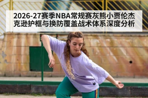 2026-27赛季NBA常规赛灰熊小贾伦杰克逊护框与换防覆盖战术体系深度分析